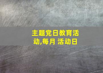 主题党日教育活动,每月 活动日